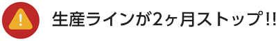 生産ラインが2ヶ月ストップ！！